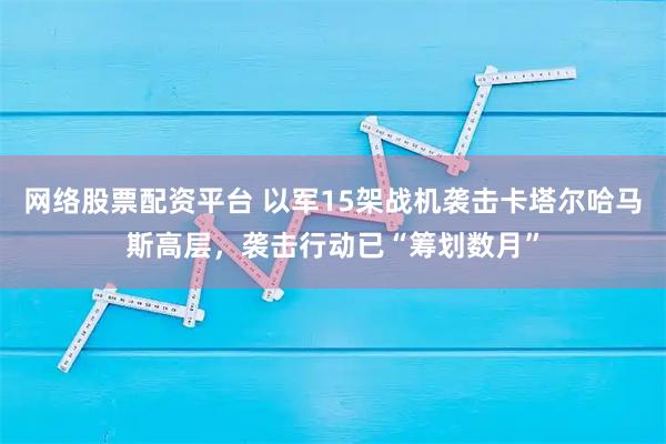 网络股票配资平台 以军15架战机袭击卡塔尔哈马斯高层，袭击行动已“筹划数月”