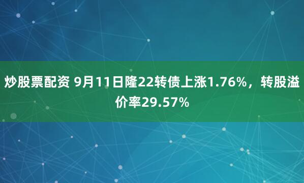 炒股票配资 9月11日隆22转债上涨1.76%，转股溢价率29.57%