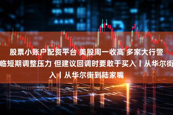 股票小账户配资平台 美股周一收高 多家大行警告美股面临短期调整压力 但建议回调时要敢于买入丨从华尔街到陆家嘴