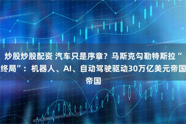 炒股炒股配资 汽车只是序章？马斯克勾勒特斯拉“终局”：机器人、AI、自动驾驶驱动30万亿美元帝国