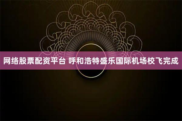 网络股票配资平台 呼和浩特盛乐国际机场校飞完成