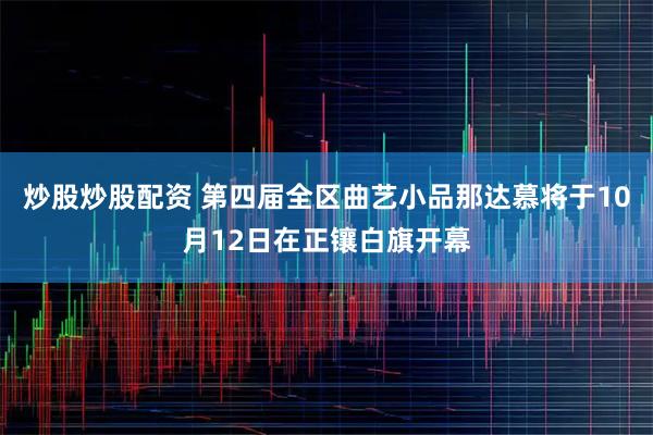 炒股炒股配资 第四届全区曲艺小品那达慕将于10月12日在正镶白旗开幕
