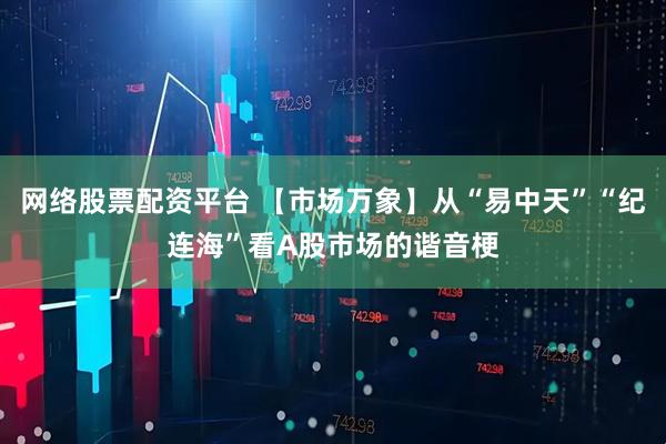 网络股票配资平台 【市场万象】从“易中天”“纪连海”看A股市场的谐音梗