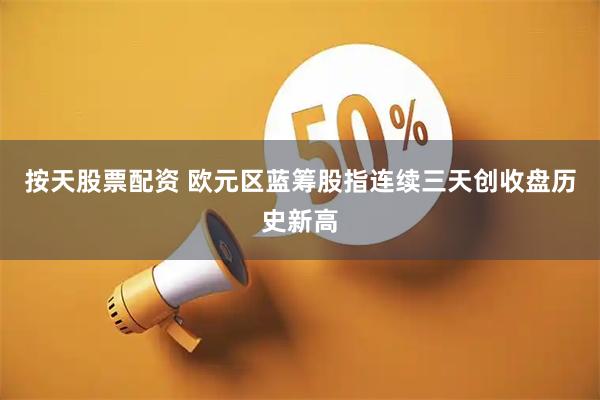 按天股票配资 欧元区蓝筹股指连续三天创收盘历史新高