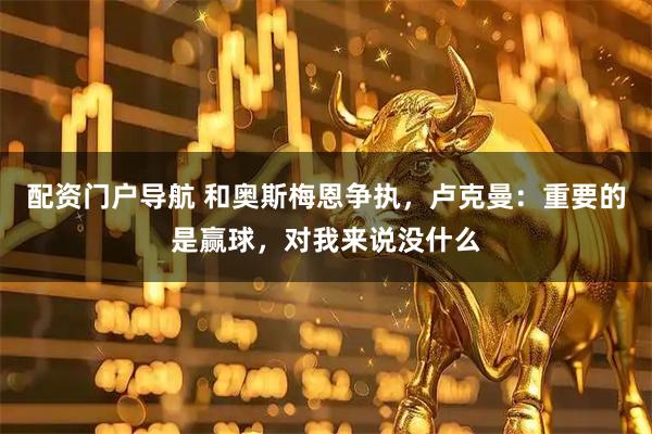 配资门户导航 和奥斯梅恩争执，卢克曼：重要的是赢球，对我来说没什么