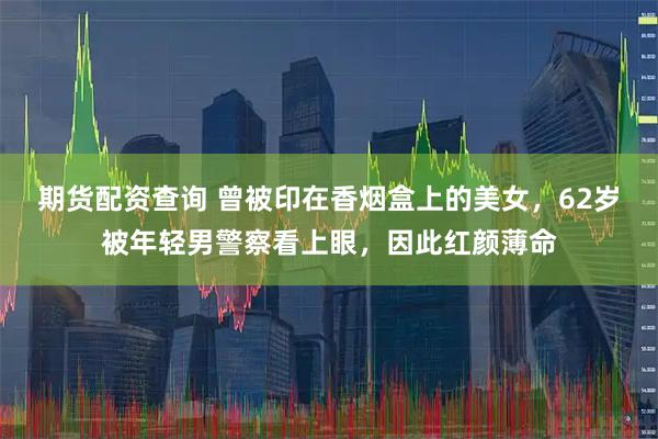 期货配资查询 曾被印在香烟盒上的美女，62岁被年轻男警察看上眼，因此红颜薄命