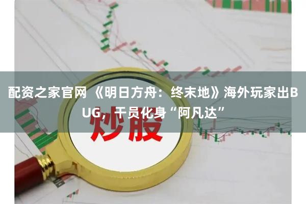 配资之家官网 《明日方舟：终末地》海外玩家出BUG，干员化身“阿凡达”