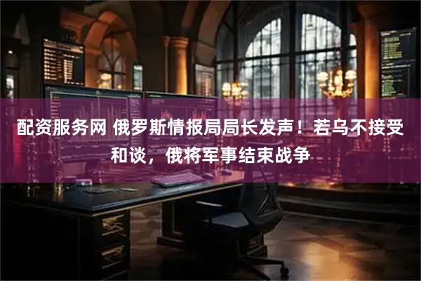 配资服务网 俄罗斯情报局局长发声！若乌不接受和谈，俄将军事结束战争
