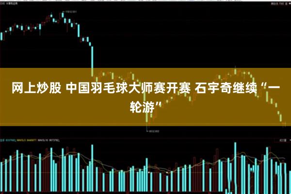 网上炒股 中国羽毛球大师赛开赛 石宇奇继续“一轮游”