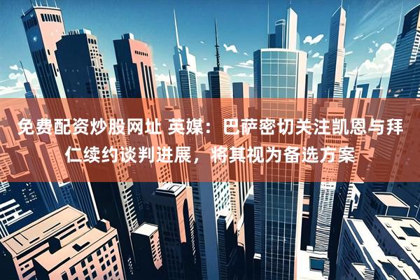 免费配资炒股网址 英媒：巴萨密切关注凯恩与拜仁续约谈判进展，将其视为备选方案