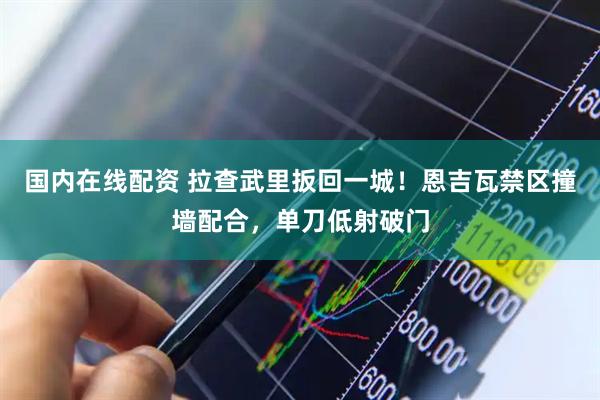 国内在线配资 拉查武里扳回一城！恩吉瓦禁区撞墙配合，单刀低射破门